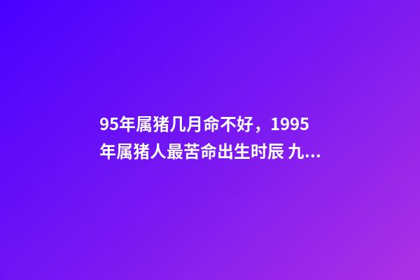 95年属猪几月命不好，1995年属猪人最苦命出生时辰 九五年的猪几月是范月-第1张-观点-玄机派